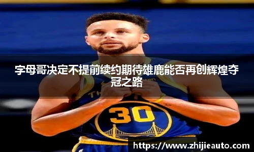 字母哥决定不提前续约期待雄鹿能否再创辉煌夺冠之路