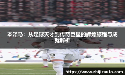 本泽马：从足球天才到传奇巨星的辉煌旅程与成就解析